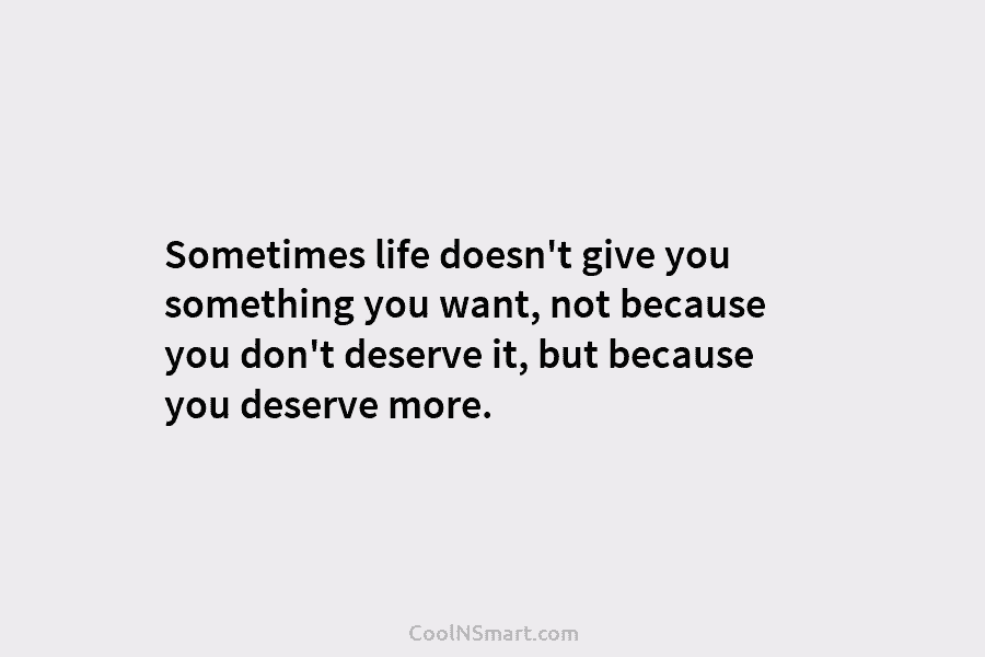 Sometimes life doesn’t give you something you want, not because you don’t deserve it, but because you deserve more.