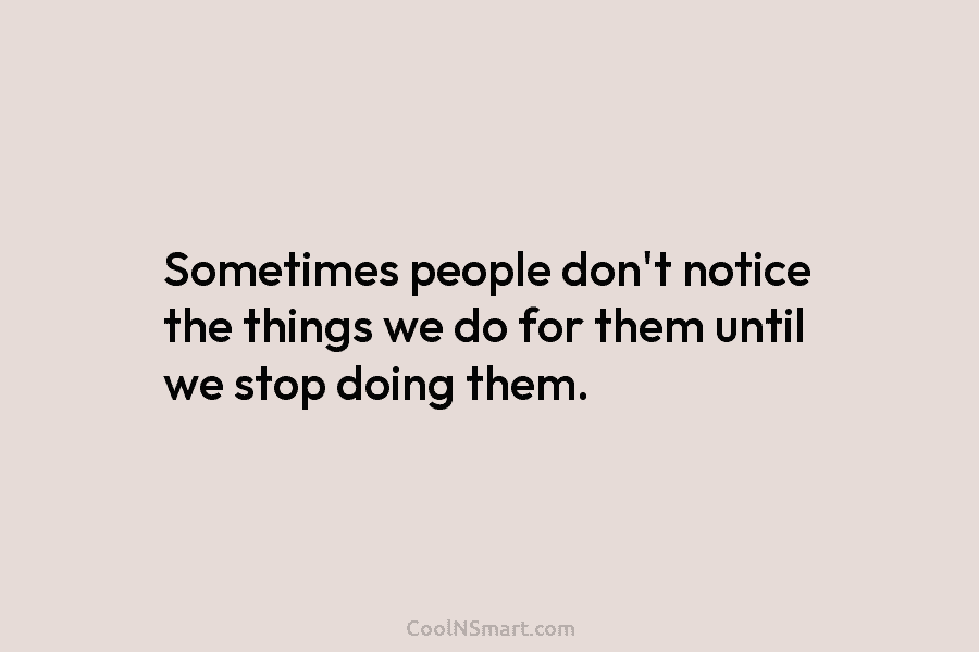 Sometimes people don’t notice the things we do for them until we stop doing them.