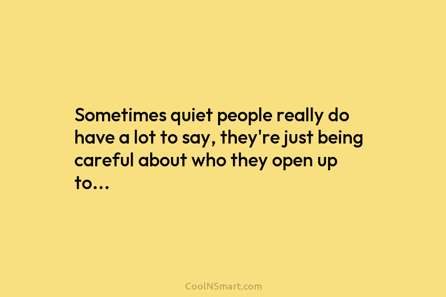 Sometimes quiet people really do have a lot to say, they’re just being careful about who they open up to…