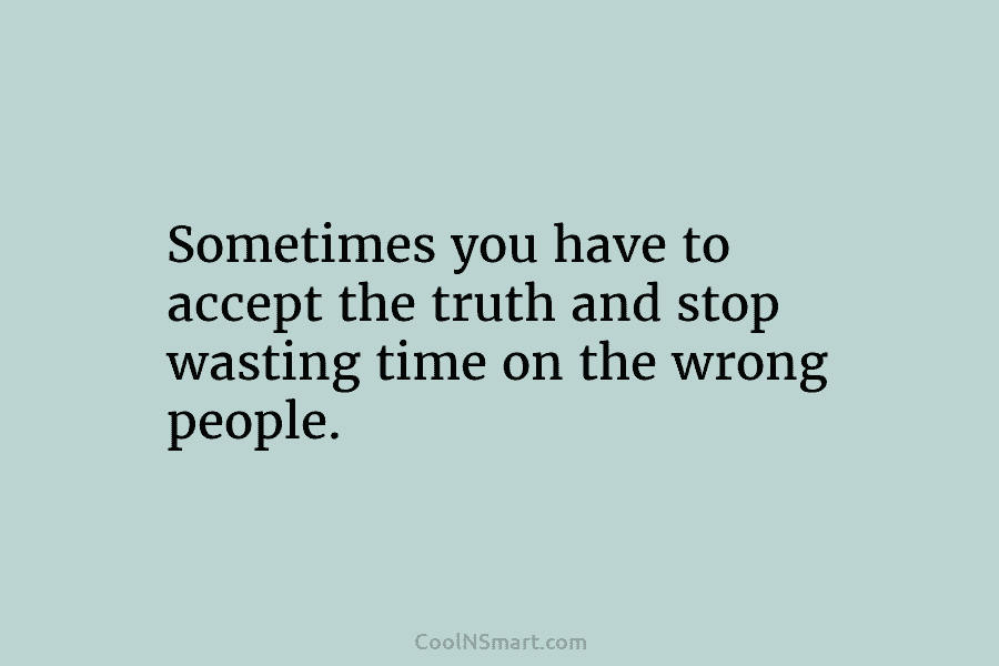 Sometimes you have to accept the truth and stop wasting time on the wrong people.