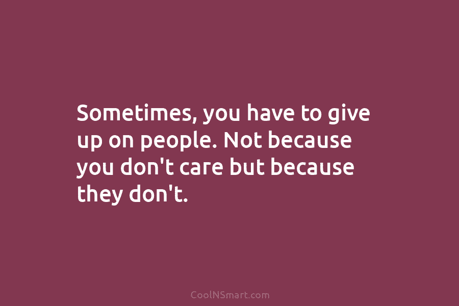 Sometimes, you have to give up on people. Not because you don’t care but because they don’t.