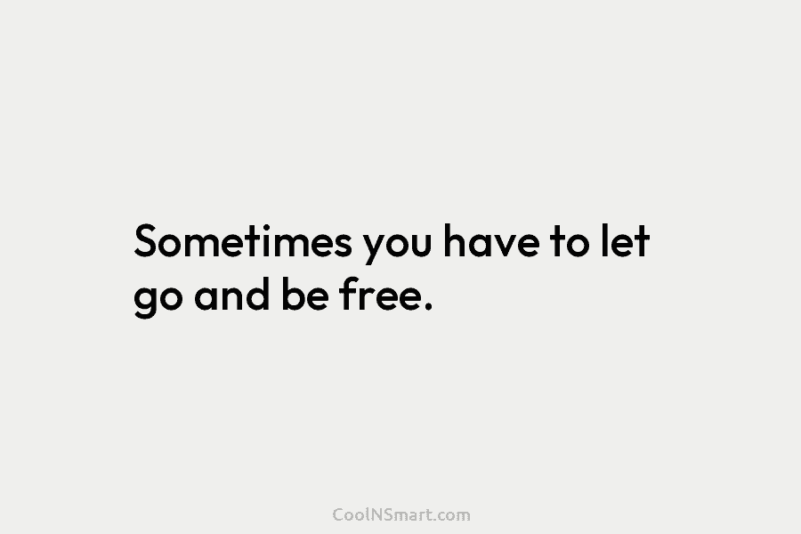 Sometimes you have to let go and be free.