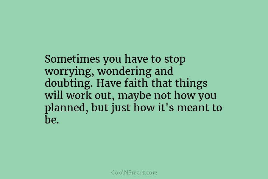 Sometimes you have to stop worrying, wondering and doubting. Have faith that things will work...