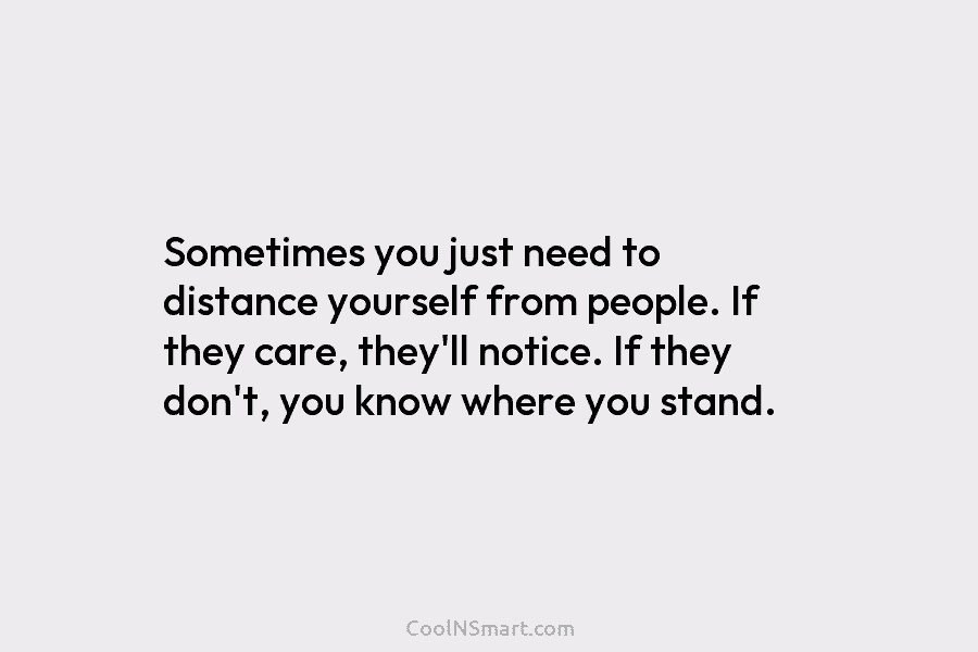 Sometimes you just need to distance yourself from people. If they care, they’ll notice. If they don’t, you know where...