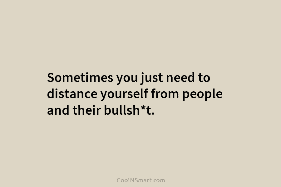 Sometimes you just need to distance yourself from people and their bullsh*t.
