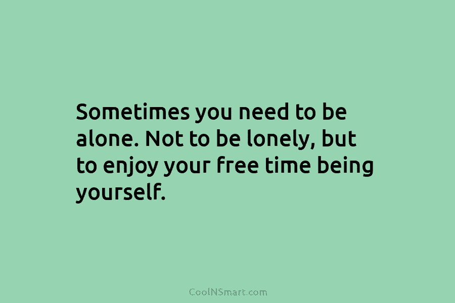 Sometimes you need to be alone. Not to be lonely, but to enjoy your free time being yourself.