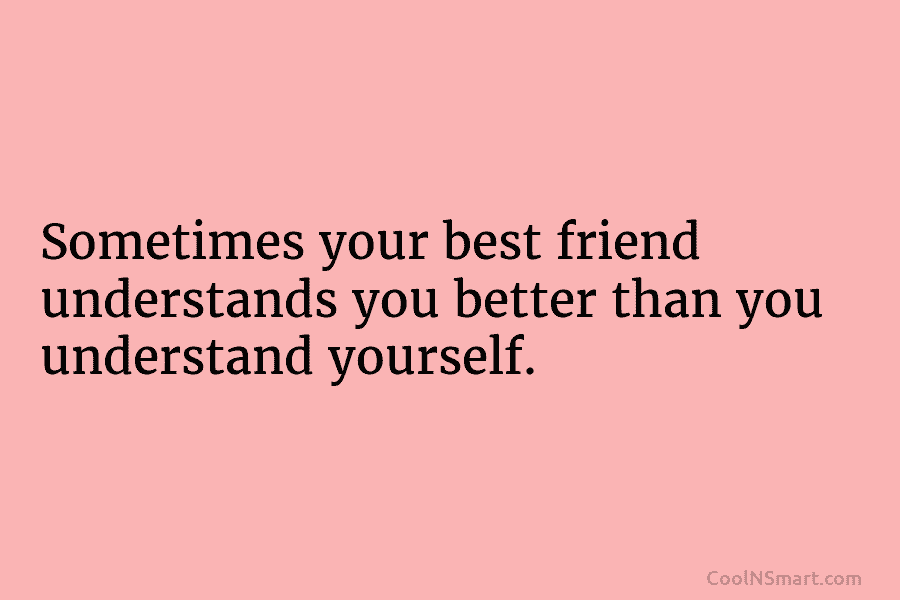 Sometimes your best friend understands you better than you understand yourself.