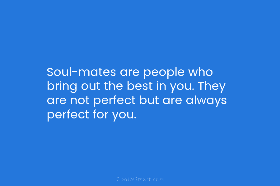 Soul-mates are people who bring out the best in you. They are not perfect but are always perfect for you.