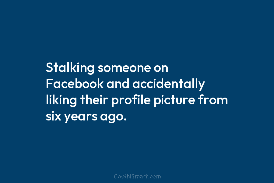 Stalking someone on Facebook and accidentally liking their profile picture from six years ago.