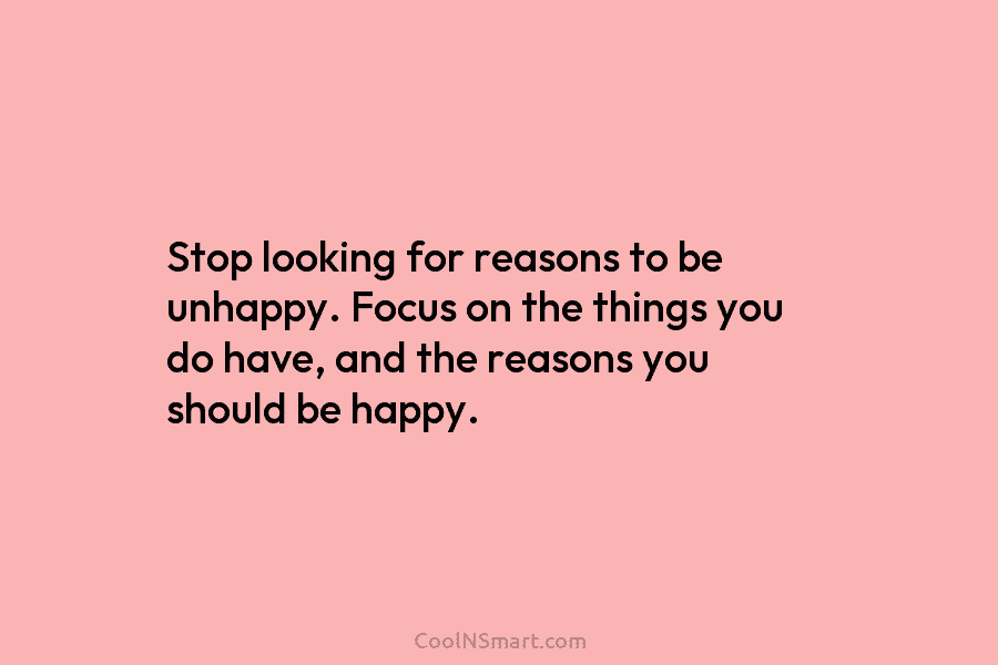 Stop looking for reasons to be unhappy. Focus on the things you do have, and...
