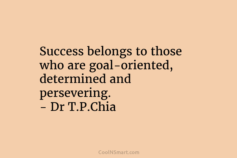 Success belongs to those who are goal-oriented, determined and persevering. – Dr T.P.Chia