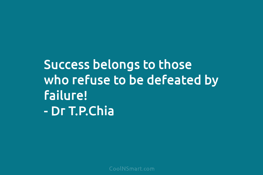 Success belongs to those who refuse to be defeated by failure! – Dr T.P.Chia