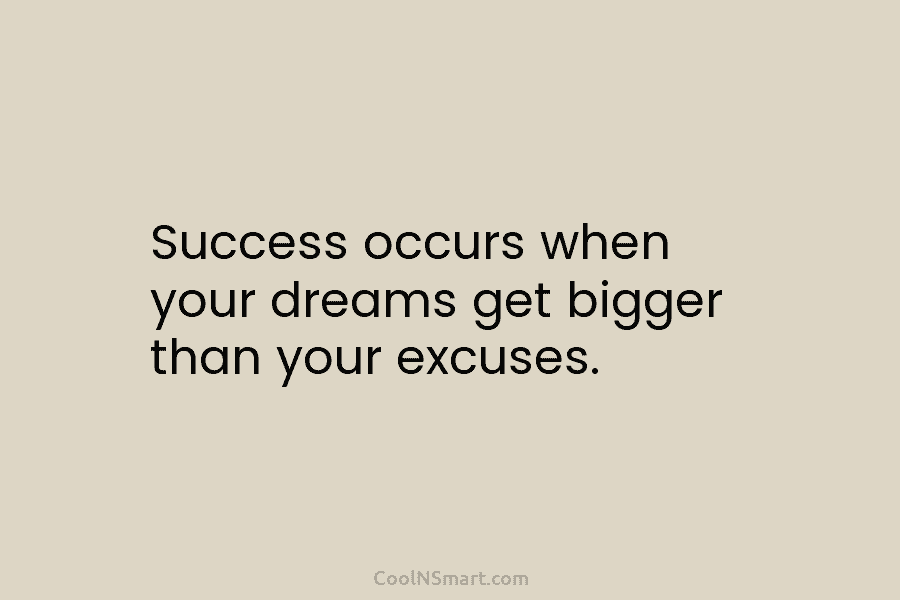 Success occurs when your dreams get bigger than your excuses.