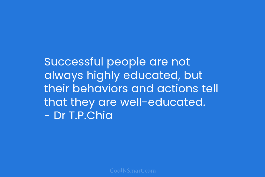 Successful people are not always highly educated, but their behaviors and actions tell that they are well-educated. – Dr T.P.Chia