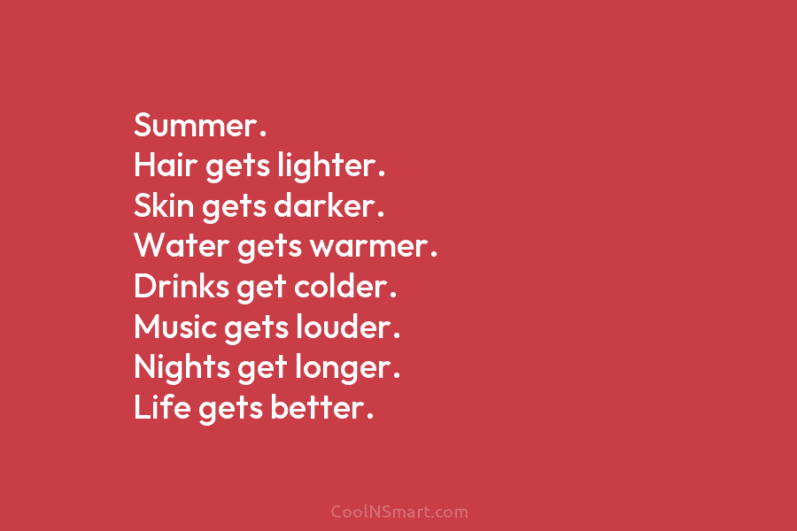 Summer. Hair gets lighter. Skin gets darker. Water gets warmer. Drinks get colder. Music gets louder. Nights get longer. Life...