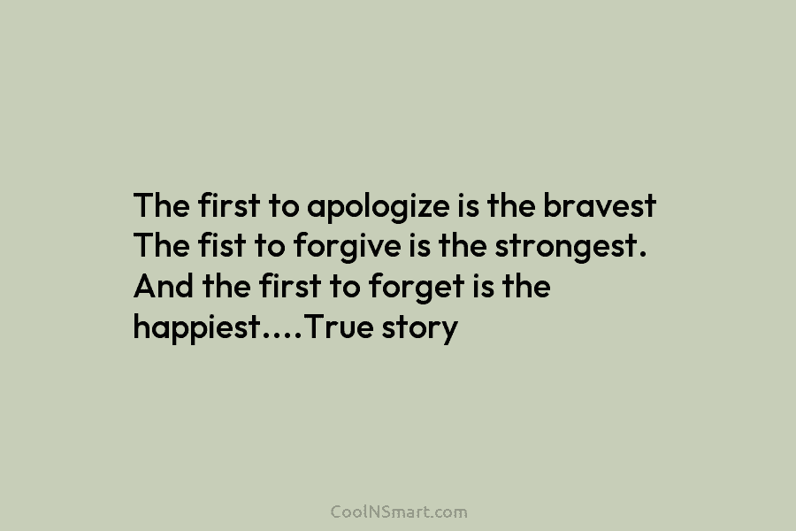 The first to apologize is the bravest The fist to forgive is the strongest. And...