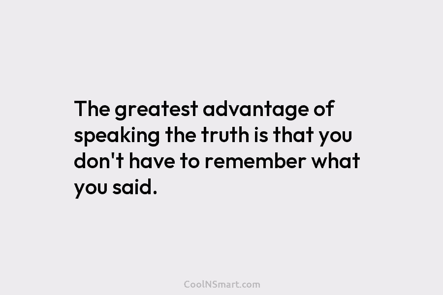 The greatest advantage of speaking the truth is that you don’t have to remember what you said.