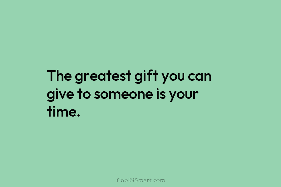 The greatest gift you can give to someone is your time.