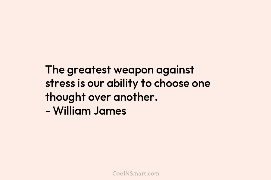 The greatest weapon against stress is our ability to choose one thought over another. – William James