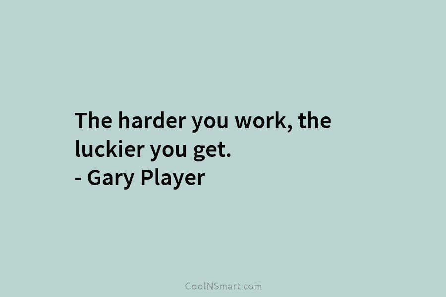 The harder you work, the luckier you get. – Gary Player