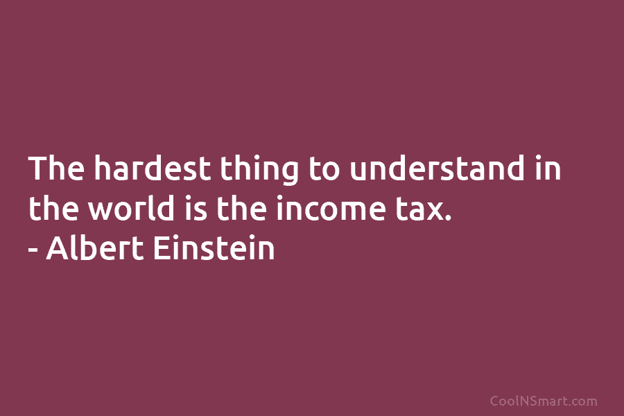 The hardest thing to understand in the world is the income tax. – Albert Einstein