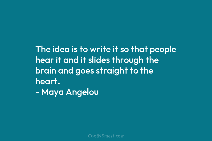 The idea is to write it so that people hear it and it slides through the brain and goes straight...