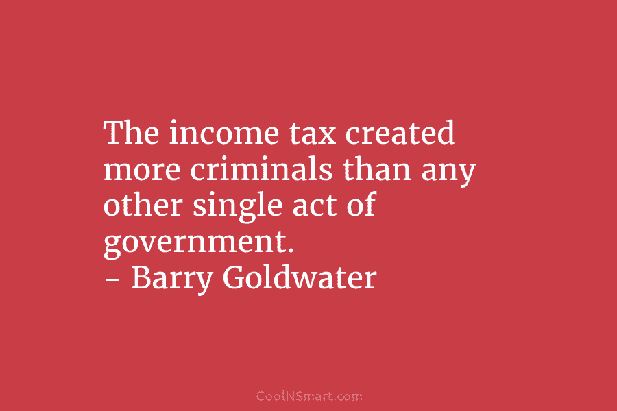 The income tax created more criminals than any other single act of government. – Barry Goldwater