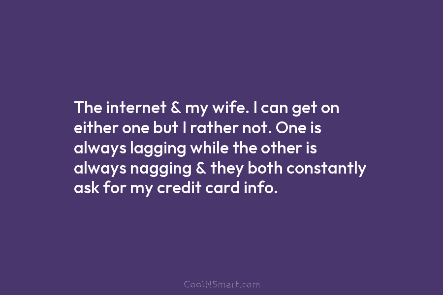 The internet & my wife. I can get on either one but I rather not. One is always lagging while...