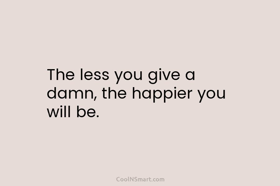 The less you give a damn, the happier you will be.