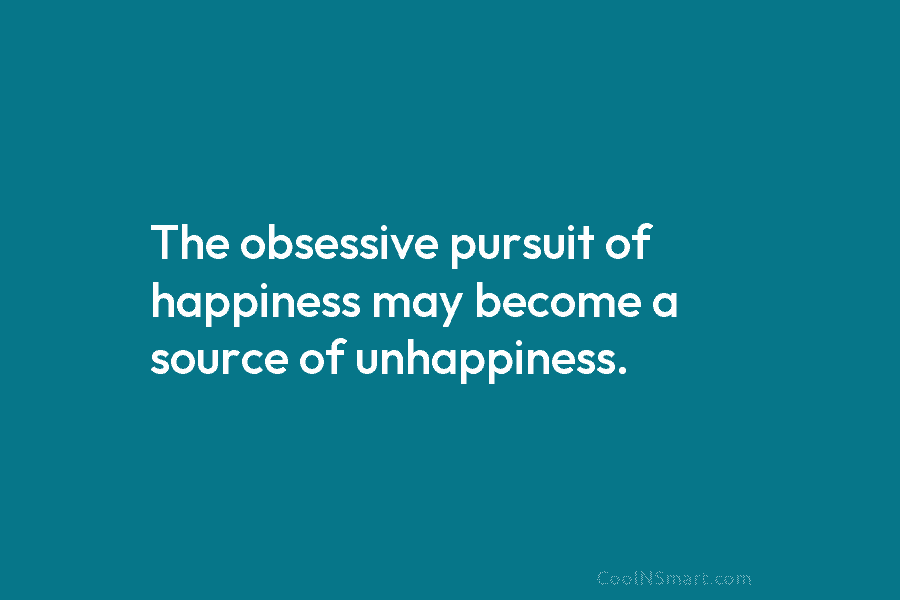 The obsessive pursuit of happiness may become a source of unhappiness.