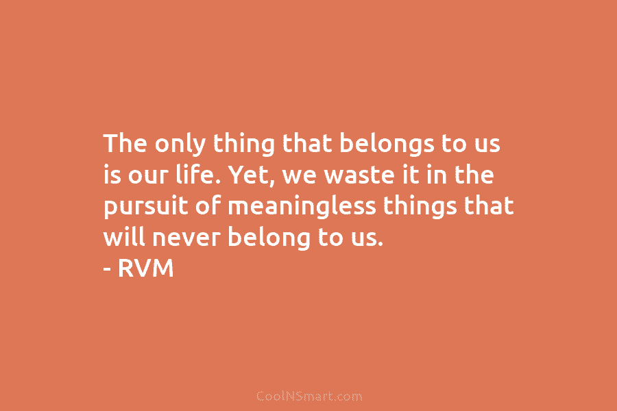 The only thing that belongs to us is our life. Yet, we waste it in the pursuit of meaningless things...
