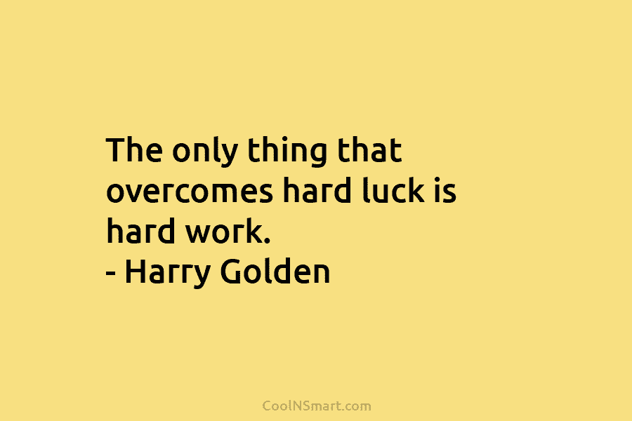 The only thing that overcomes hard luck is hard work. – Harry Golden
