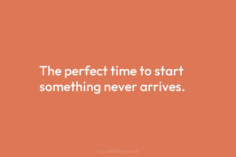 The perfect time to start something never arrives.