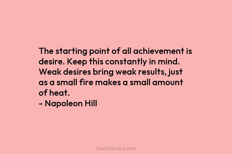The starting point of all achievement is desire. Keep this constantly in mind. Weak desires bring weak results, just as...