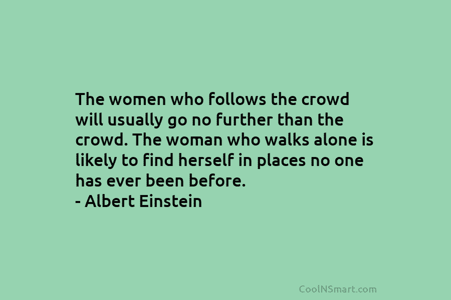 The women who follows the crowd will usually go no further than the crowd. The...