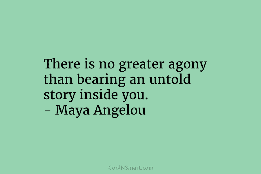 There is no greater agony than bearing an untold story inside you. – Maya Angelou