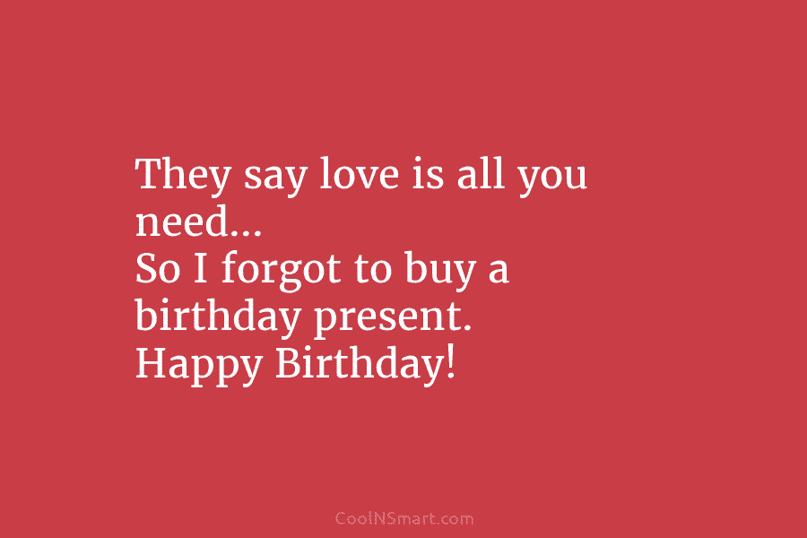 They say love is all you need… So I forgot to buy a birthday present. Happy Birthday!