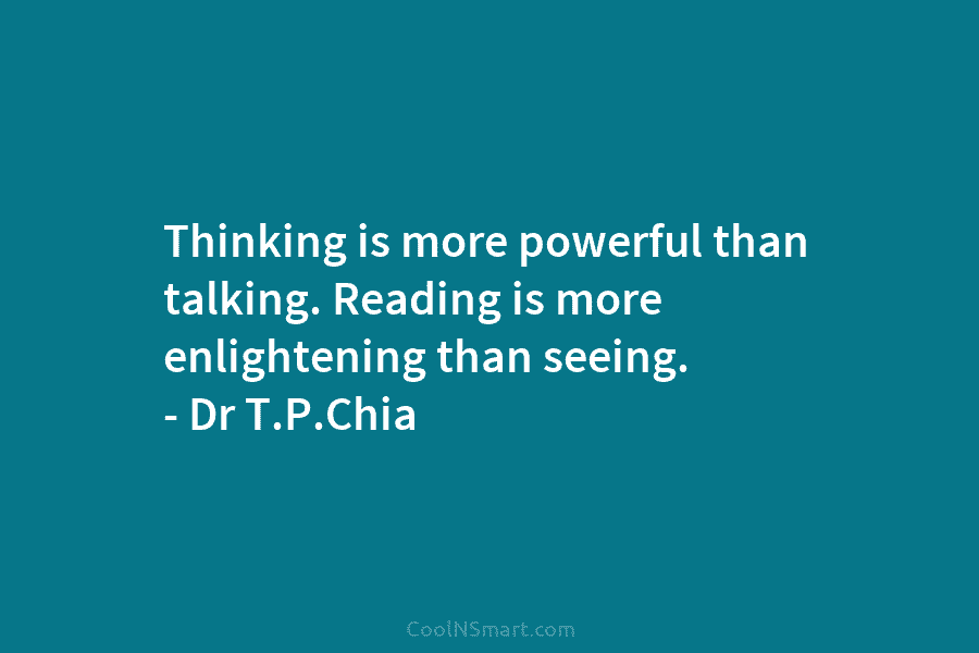 Thinking is more powerful than talking. Reading is more enlightening than seeing. – Dr T.P.Chia