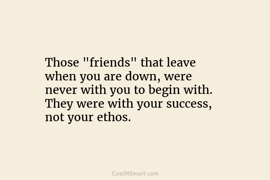 Those “friends” that leave when you are down, were never with you to begin with....