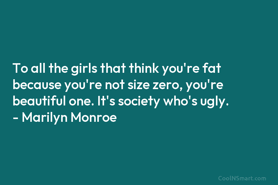 To all the girls that think you’re fat because you’re not size zero, you’re beautiful one. It’s society who’s ugly....