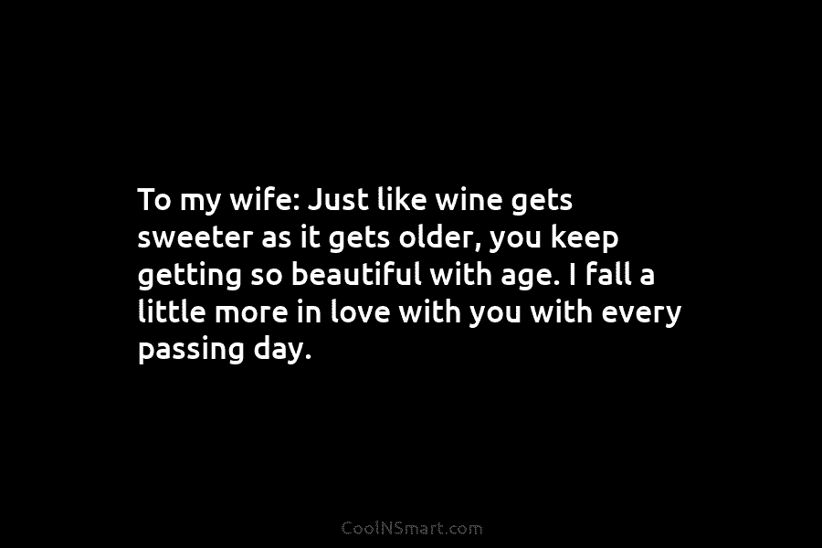 To my wife: Just like wine gets sweeter as it gets older, you keep getting so beautiful with age. I...