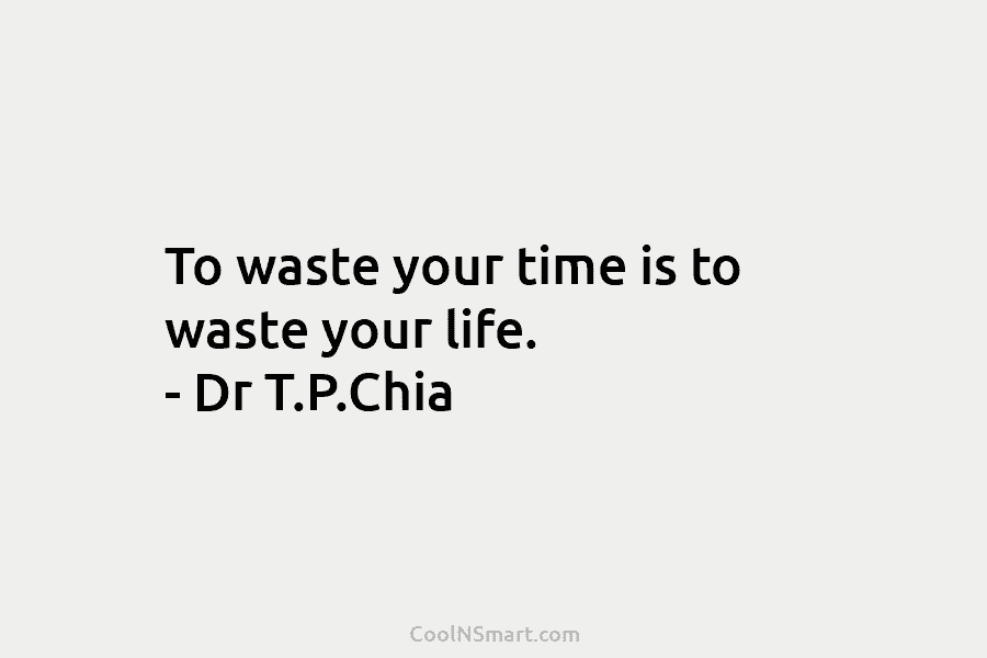 To waste your time is to waste your life. – Dr T.P.Chia