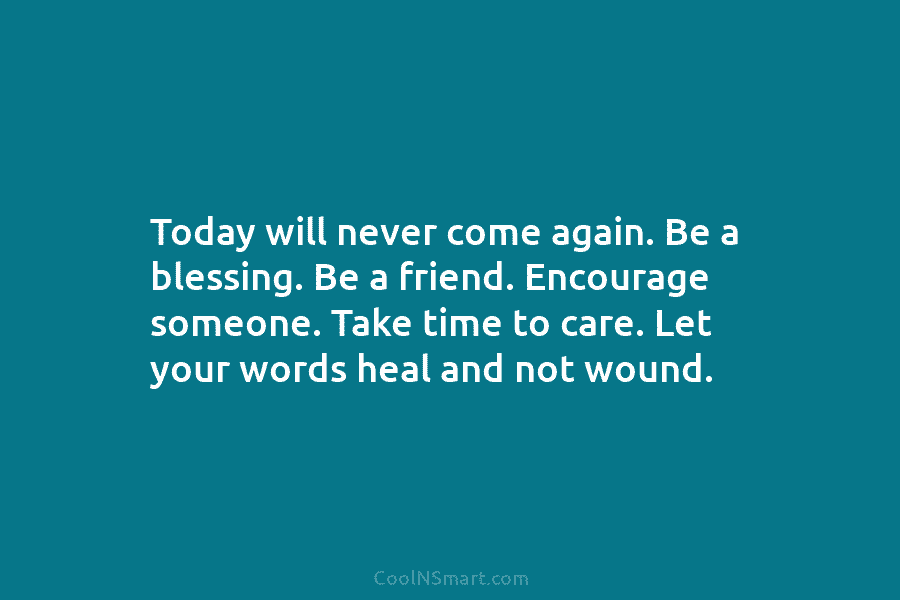 Today will never come again. Be a blessing. Be a friend. Encourage someone. Take time to care. Let your words...