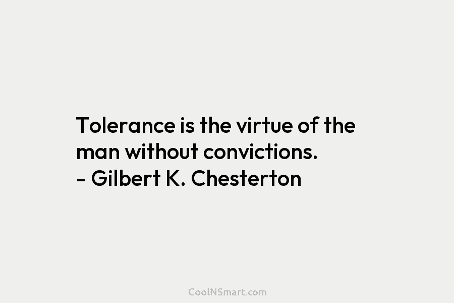 Tolerance is the virtue of the man without convictions. – Gilbert K. Chesterton