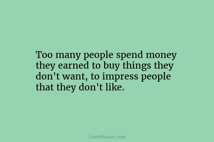 Too many people spend money they earned to buy things they don’t want, to impress...