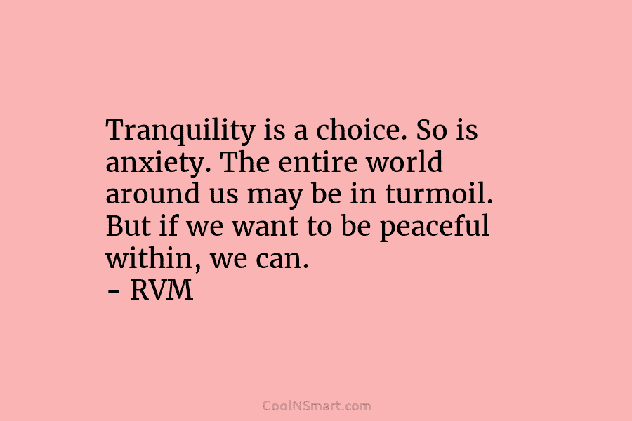 Tranquility is a choice. So is anxiety. The entire world around us may be in...