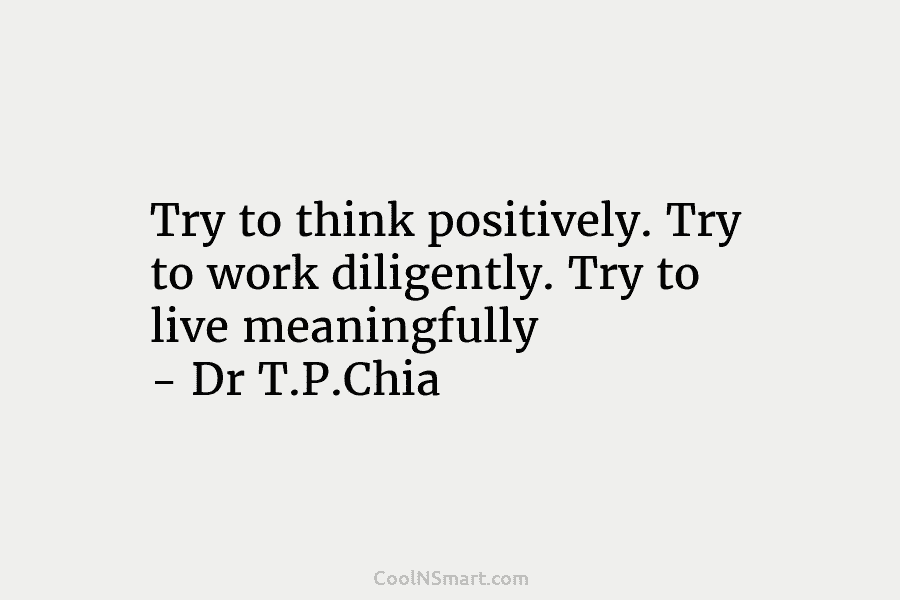 Try to think positively. Try to work diligently. Try to live meaningfully – Dr T.P.Chia