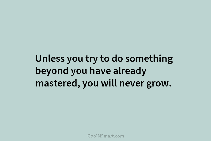 Unless you try to do something beyond you have already mastered, you will never grow.
