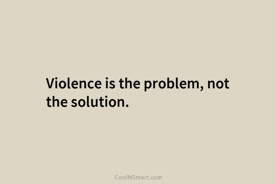 Violence is the problem, not the solution.