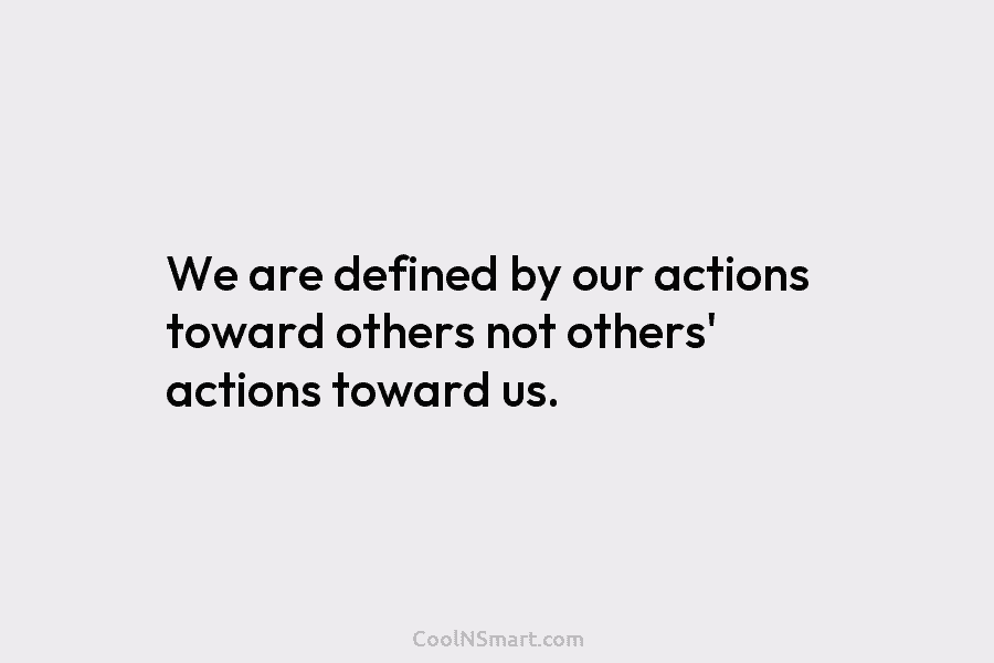 We are defined by our actions toward others not others’ actions toward us.